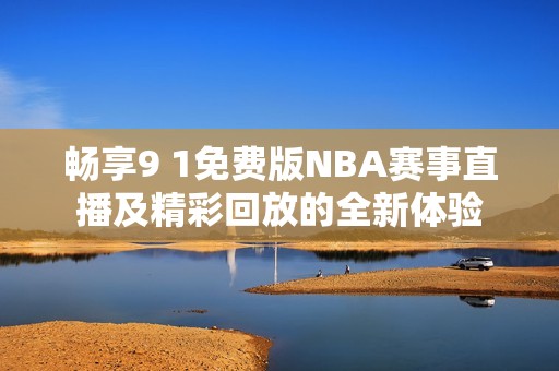 畅享9 1免费版NBA赛事直播及精彩回放的全新体验