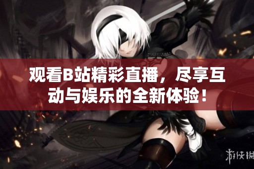 观看B站精彩直播，尽享互动与娱乐的全新体验！