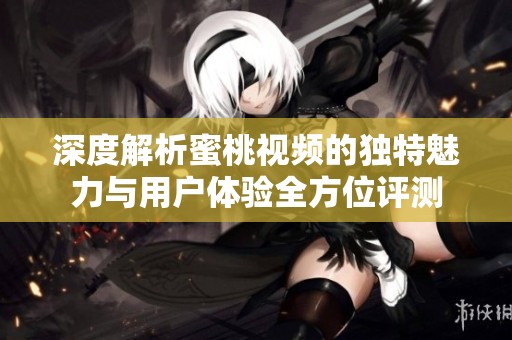 深度解析蜜桃视频的独特魅力与用户体验全方位评测