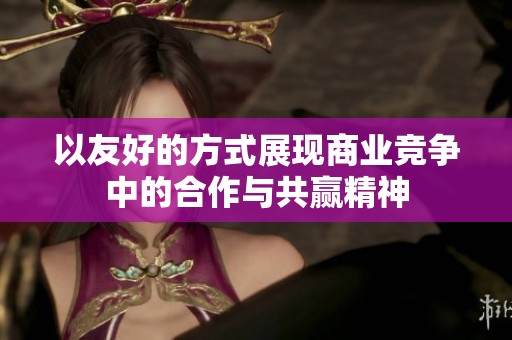 以友好的方式展现商业竞争中的合作与共赢精神