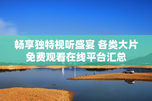 畅享独特视听盛宴 各类大片免费观看在线平台汇总