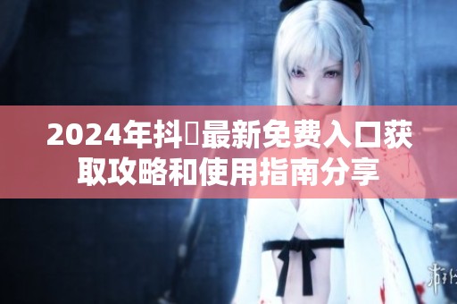 2024年抖抈最新免费入口获取攻略和使用指南分享