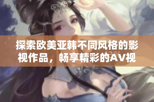 探索欧美亚韩不同风格的影视作品，畅享精彩的AV视频盛宴
