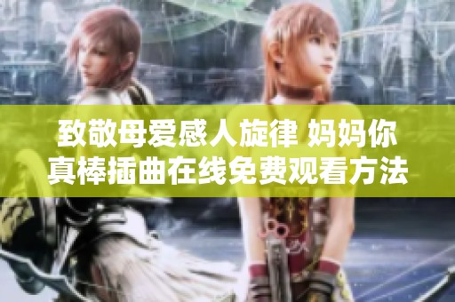 致敬母爱感人旋律 妈妈你真棒插曲在线免费观看方法揭秘