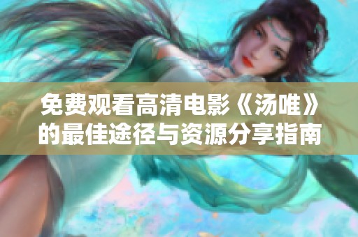 免费观看高清电影《汤唯》的最佳途径与资源分享指南