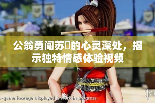 公翁勇闯苏玥的心灵深处，揭示独特情感体验视频