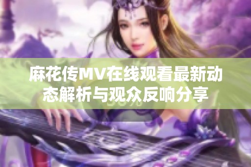 麻花传MV在线观看最新动态解析与观众反响分享