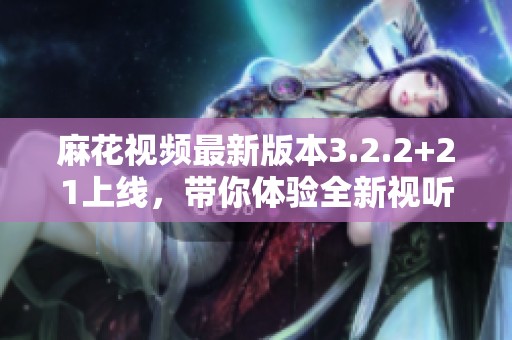 麻花视频最新版本3.2.2+21上线，带你体验全新视听盛宴