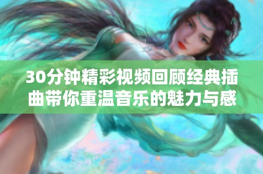 30分钟精彩视频回顾经典插曲带你重温音乐的魅力与感动