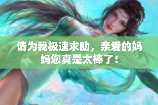 请为我极速求助，亲爱的妈妈您真是太棒了！