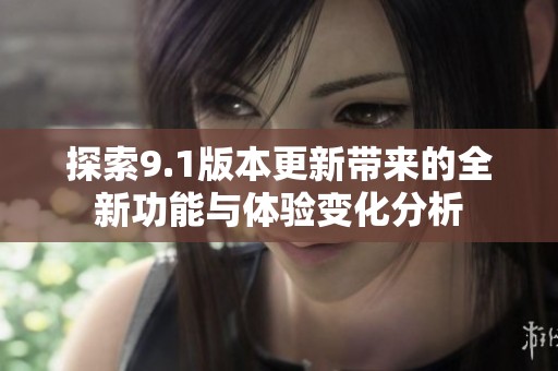 探索9.1版本更新带来的全新功能与体验变化分析
