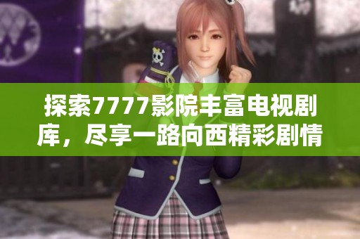 探索7777影院丰富电视剧库，尽享一路向西精彩剧情与无限乐趣