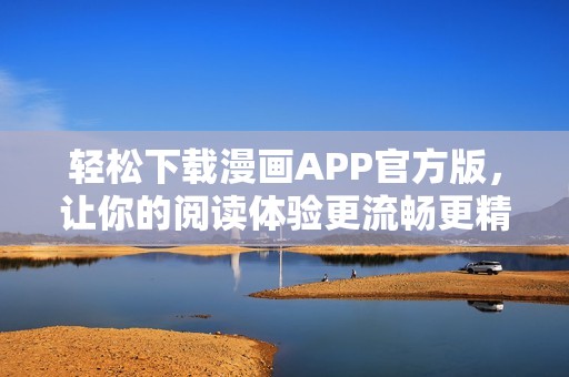 轻松下载漫画APP官方版，让你的阅读体验更流畅更精彩