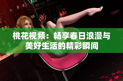 桃花视频：畅享春日浪漫与美好生活的精彩瞬间