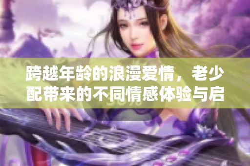 跨越年龄的浪漫爱情，老少配带来的不同情感体验与启示