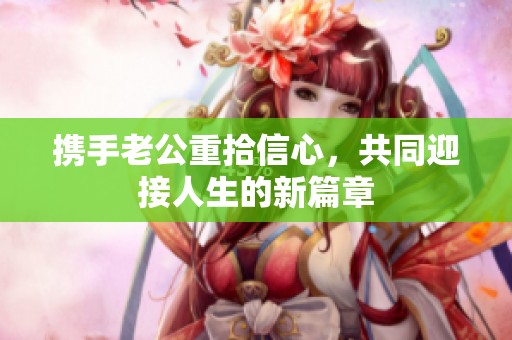 携手老公重拾信心，共同迎接人生的新篇章