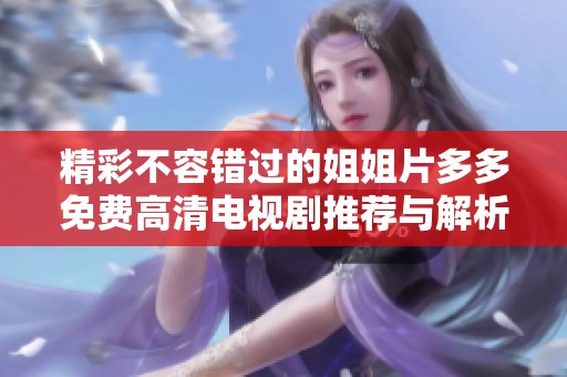 精彩不容错过的姐姐片多多免费高清电视剧推荐与解析