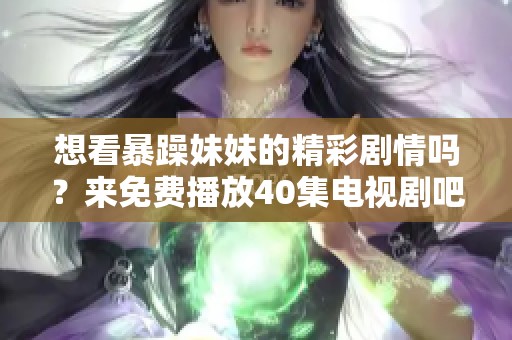 想看暴躁妹妹的精彩剧情吗？来免费播放40集电视剧吧！