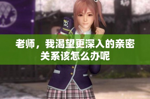 老师，我渴望更深入的亲密关系该怎么办呢