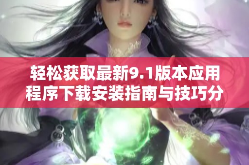 轻松获取最新9.1版本应用程序下载安装指南与技巧分享