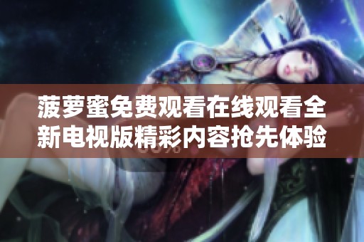 菠萝蜜免费观看在线观看全新电视版精彩内容抢先体验