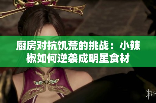 厨房对抗饥荒的挑战：小辣椒如何逆袭成明星食材