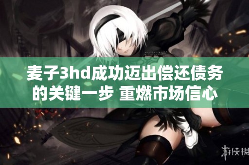 麦子3hd成功迈出偿还债务的关键一步 重燃市场信心