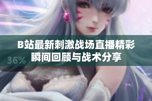 B站最新刺激战场直播精彩瞬间回顾与战术分享