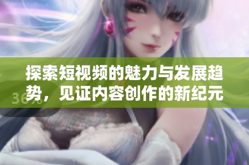 探索短视频的魅力与发展趋势，见证内容创作的新纪元