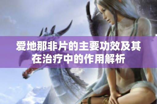 爱地那非片的主要功效及其在治疗中的作用解析