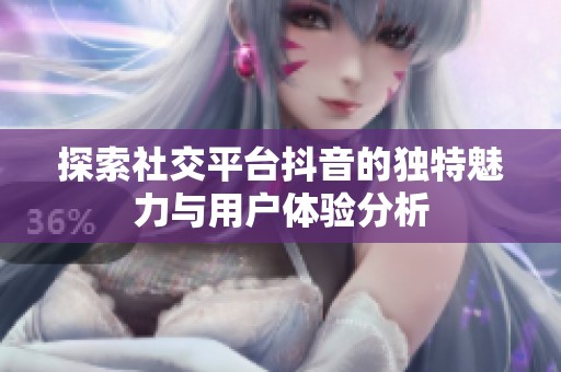 探索社交平台抖音的独特魅力与用户体验分析