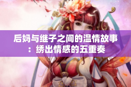 后妈与继子之间的温情故事：绣出情感的五重奏