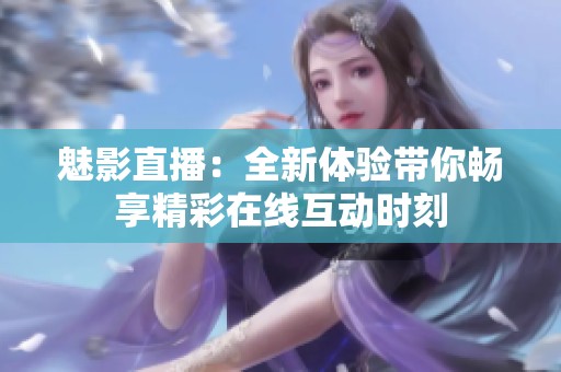 魅影直播：全新体验带你畅享精彩在线互动时刻