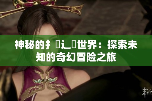 神秘的扌喿辶畐世界：探索未知的奇幻冒险之旅
