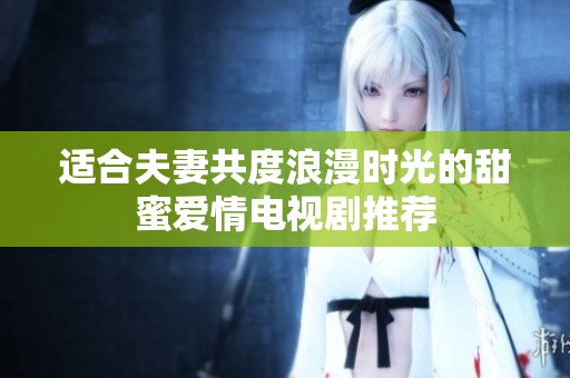 适合夫妻共度浪漫时光的甜蜜爱情电视剧推荐