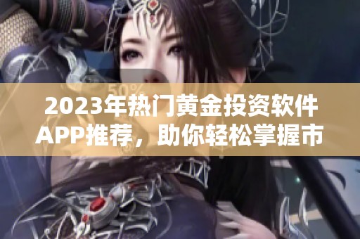 2023年热门黄金投资软件APP推荐，助你轻松掌握市场动态