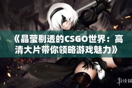 《晶莹剔透的CSGO世界：高清大片带你领略游戏魅力》