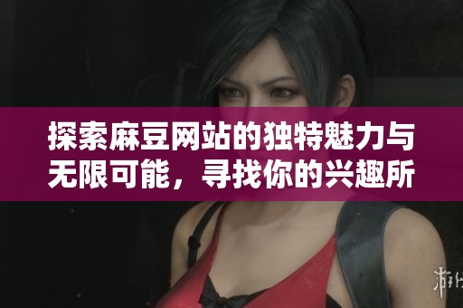 探索麻豆网站的独特魅力与无限可能，寻找你的兴趣所在吧