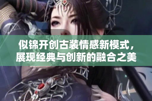 似锦开创古装情感新模式，展现经典与创新的融合之美