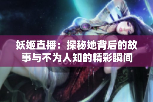 妖姬直播：探秘她背后的故事与不为人知的精彩瞬间
