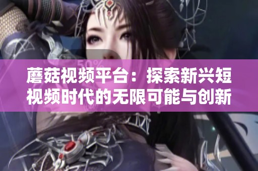 蘑菇视频平台：探索新兴短视频时代的无限可能与创新发展