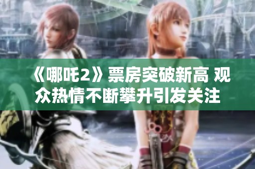 《哪吒2》票房突破新高 观众热情不断攀升引发关注