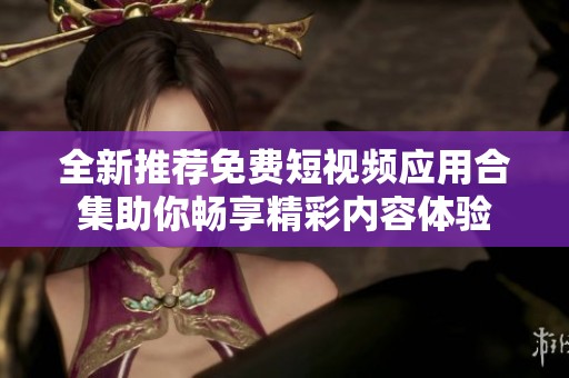 全新推荐免费短视频应用合集助你畅享精彩内容体验