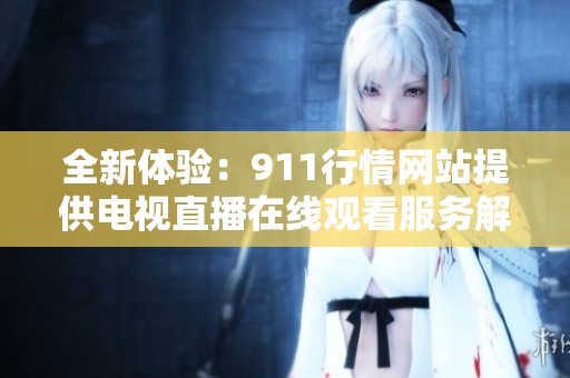 全新体验：911行情网站提供电视直播在线观看服务解析