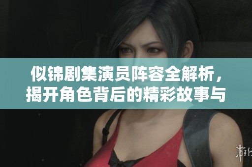 似锦剧集演员阵容全解析，揭开角色背后的精彩故事与演员魅力