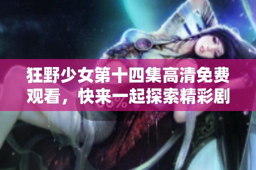 狂野少女第十四集高清免费观看，快来一起探索精彩剧情吧！
