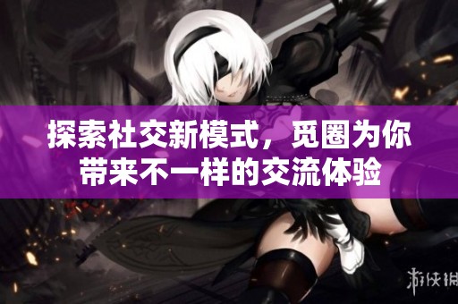 探索社交新模式，觅圈为你带来不一样的交流体验