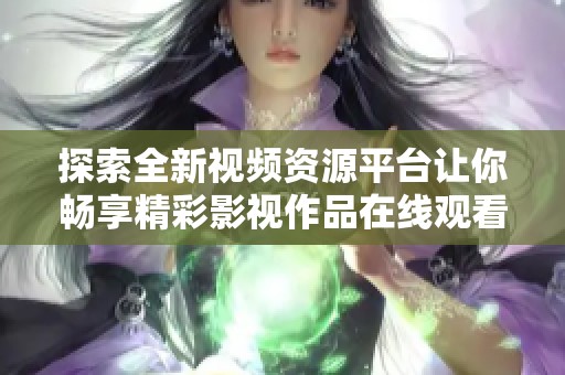 探索全新视频资源平台让你畅享精彩影视作品在线观看