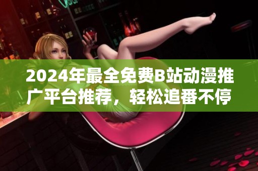 2024年最全免费B站动漫推广平台推荐，轻松追番不停歇