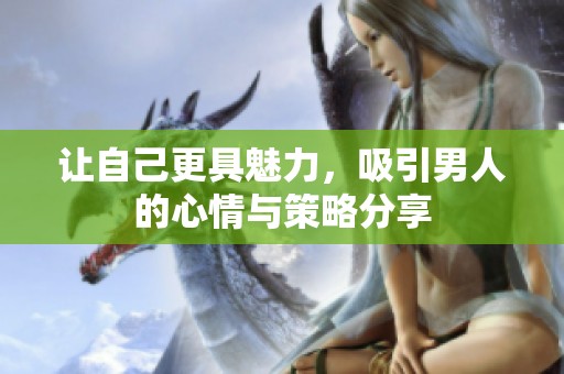 让自己更具魅力，吸引男人的心情与策略分享
